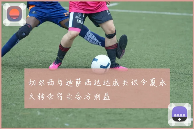 切尔西与迪萨西达达成共识今夏永久转会符合各方利益